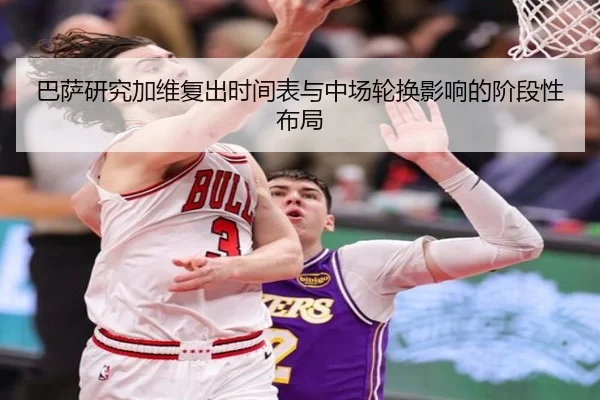 巴萨研究加维复出时间表与中场轮换影响的阶段性布局