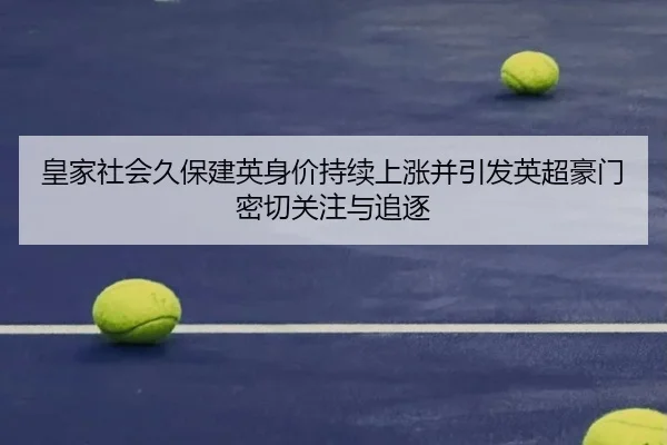 皇家社会久保建英身价持续上涨并引发英超豪门密切关注与追逐