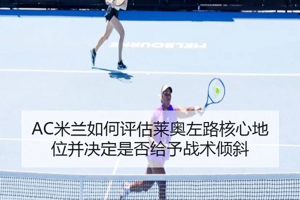 AC米兰如何评估莱奥左路核心地位并决定是否给予战术倾斜